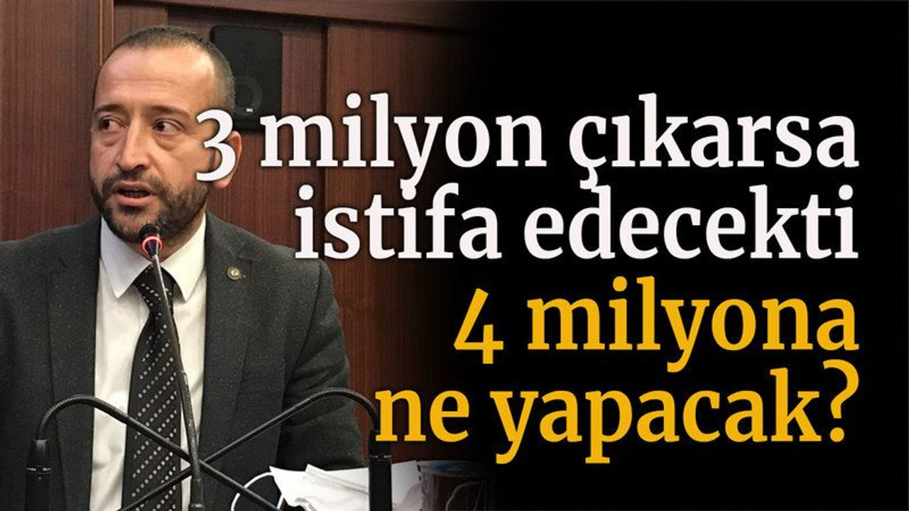 3 milyon çıkarsa istifa edecekti 4 milyona ne yapacak?